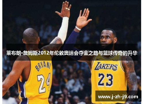莱布朗·詹姆斯2012年伦敦奥运会夺金之路与篮球传奇的升华 莱布朗·詹姆斯2012年伦敦奥运会夺金之路与篮球传奇的升华