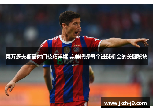 莱万多夫斯基射门技巧详解 完美把握每个进球机会的关键秘诀