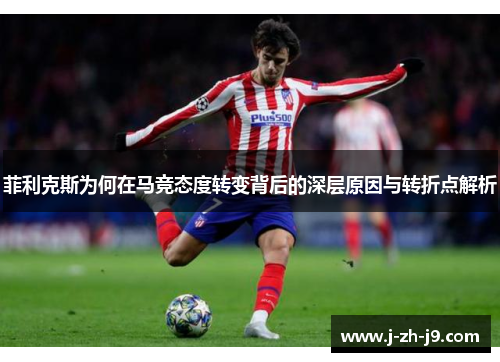 菲利克斯为何在马竞态度转变背后的深层原因与转折点解析