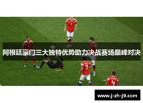 阿根廷豪门三大独特优势助力决战赛场巅峰对决