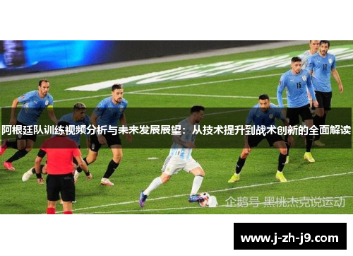 阿根廷队训练视频分析与未来发展展望：从技术提升到战术创新的全面解读