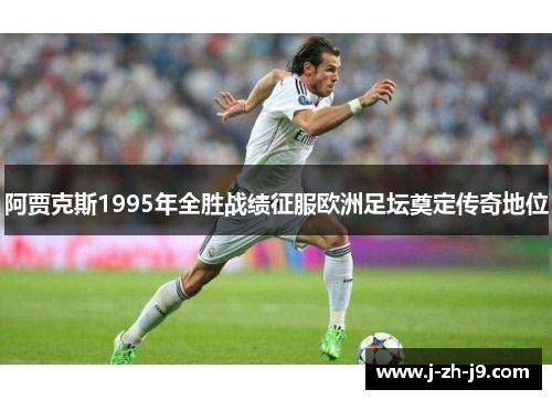 阿贾克斯1995年全胜战绩征服欧洲足坛奠定传奇地位