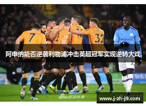 阿申纳能否逆袭利物浦冲击英超冠军实现逆转大戏