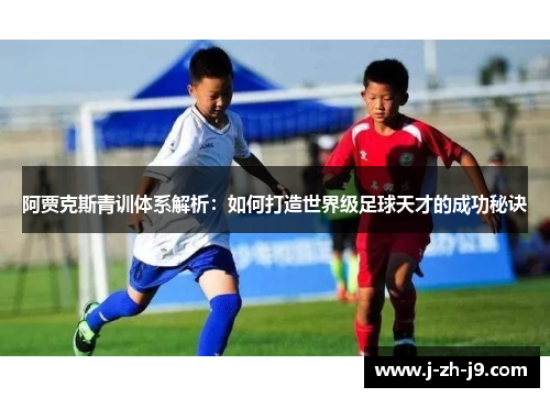 阿贾克斯青训体系解析：如何打造世界级足球天才的成功秘诀