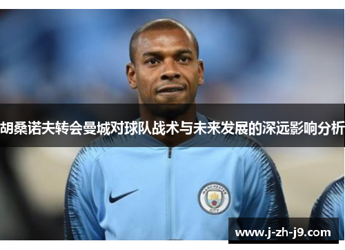 胡桑诺夫转会曼城对球队战术与未来发展的深远影响分析