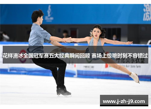 花样滑冰全国冠军赛五大经典瞬间回顾 赛场上惊艳时刻不容错过
