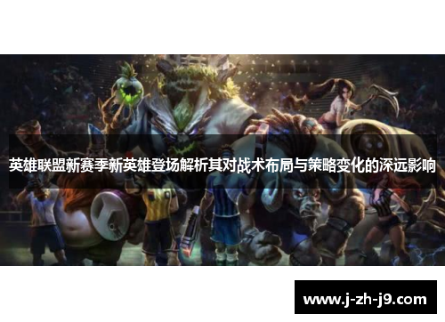 英雄联盟新赛季新英雄登场解析其对战术布局与策略变化的深远影响 英雄联盟新赛季新英雄登场解析其对战术布局与策略变化的深远影响