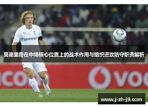 莫德里奇在中场核心位置上的战术作用与组织进攻防守职责解析 莫德里奇在中场核心位置上的战术作用与组织进攻防守职责解析