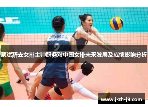 蔡斌辞去女排主帅职务对中国女排未来发展及成绩影响分析
