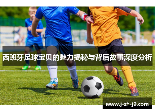 西班牙足球宝贝的魅力揭秘与背后故事深度分析