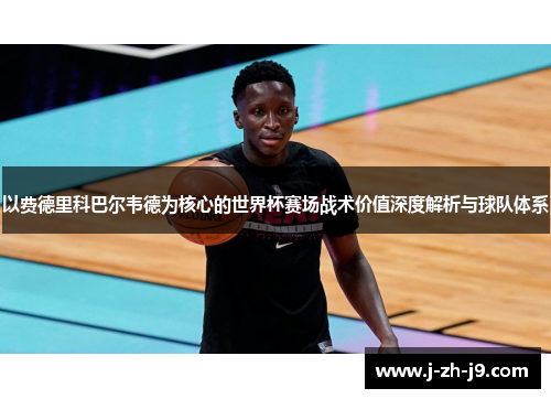 以费德里科巴尔韦德为核心的世界杯赛场战术价值深度解析与球队体系