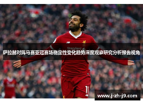 萨拉赫对阵马赛亚冠赛场稳定性变化趋势深度观察研究分析报告视角 萨拉赫对阵马赛亚冠赛场稳定性变化趋势深度观察研究分析报告视角