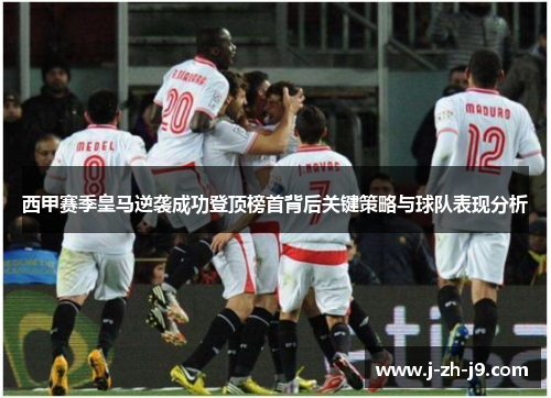 西甲赛季皇马逆袭成功登顶榜首背后关键策略与球队表现分析