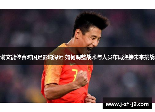 谢文能停赛对国足影响深远 如何调整战术与人员布局迎接未来挑战 谢文能停赛对国足影响深远 如何调整战术与人员布局迎接未来挑战