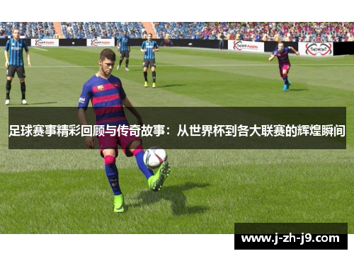 足球赛事精彩回顾与传奇故事：从世界杯到各大联赛的辉煌瞬间
