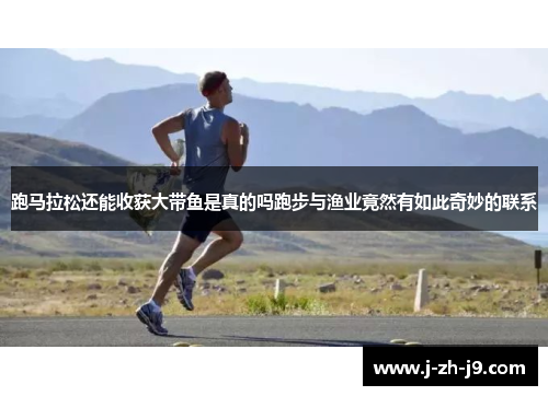 跑马拉松还能收获大带鱼是真的吗跑步与渔业竟然有如此奇妙的联系 跑马拉松还能收获大带鱼是真的吗跑步与渔业竟然有如此奇妙的联系