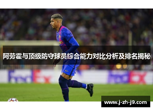 阿劳霍与顶级防守球员综合能力对比分析及排名揭秘