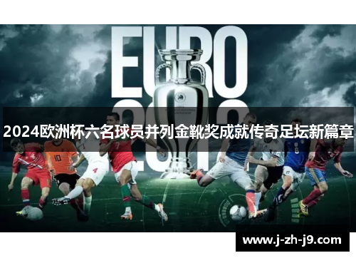 2024欧洲杯六名球员并列金靴奖成就传奇足坛新篇章 2024欧洲杯六名球员并列金靴奖成就传奇足坛新篇章
