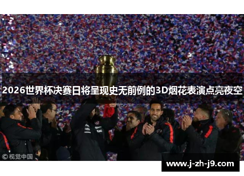 2026世界杯决赛日将呈现史无前例的3D烟花表演点亮夜空 2026世界杯决赛日将呈现史无前例的3D烟花表演点亮夜空
