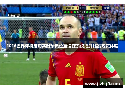 2026世界杯将启用实时球员位置追踪系统提升比赛观赏体验