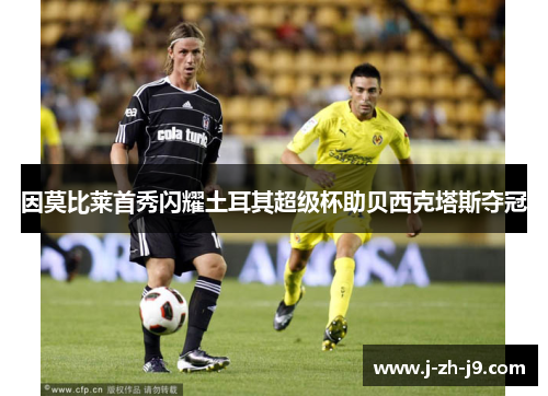 因莫比莱首秀闪耀土耳其超级杯助贝西克塔斯夺冠