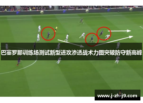 巴塞罗那训练场测试新型进攻渗透战术力图突破防守新高峰 巴塞罗那训练场测试新型进攻渗透战术力图突破防守新高峰