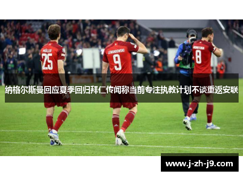 纳格尔斯曼回应夏季回归拜仁传闻称当前专注执教计划不谈重返安联