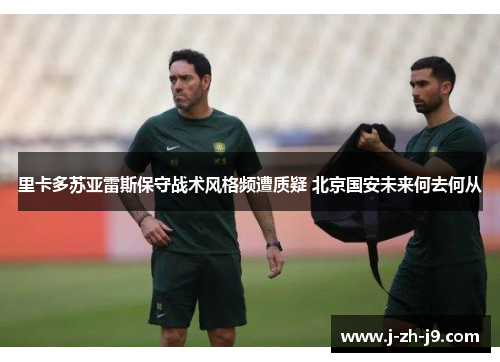 里卡多苏亚雷斯保守战术风格频遭质疑 北京国安未来何去何从