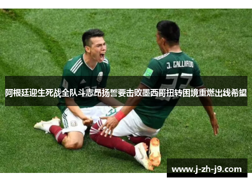 阿根廷迎生死战全队斗志昂扬誓要击败墨西哥扭转困境重燃出线希望
