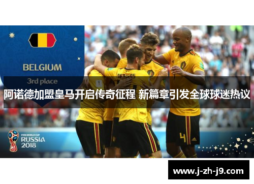 阿诺德加盟皇马开启传奇征程 新篇章引发全球球迷热议