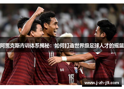 阿贾克斯青训体系揭秘：如何打造世界级足球人才的摇篮