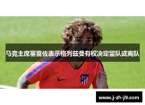 马竞主席塞雷佐表示格列兹曼有权决定留队或离队