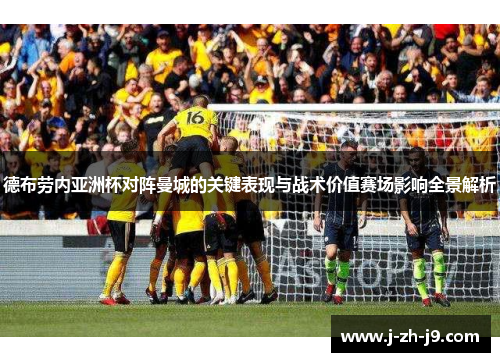 德布劳内亚洲杯对阵曼城的关键表现与战术价值赛场影响全景解析 德布劳内亚洲杯对阵曼城的关键表现与战术价值赛场影响全景解析
