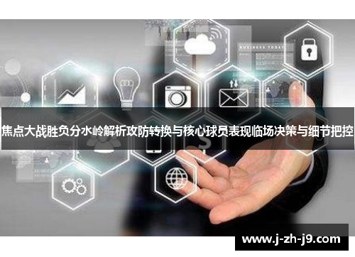 焦点大战胜负分水岭解析攻防转换与核心球员表现临场决策与细节把控
