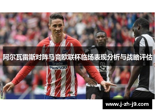 阿尔瓦雷斯对阵马竞欧联杯临场表现分析与战略评估 阿尔瓦雷斯对阵马竞欧联杯临场表现分析与战略评估