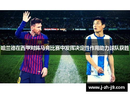 哈兰德在西甲对阵马竞比赛中发挥决定性作用助力球队获胜 哈兰德在西甲对阵马竞比赛中发挥决定性作用助力球队获胜