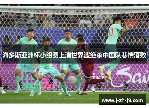 海多斯亚洲杯小组赛上演世界波绝杀中国队悲情落败 海多斯亚洲杯小组赛上演世界波绝杀中国队悲情落败