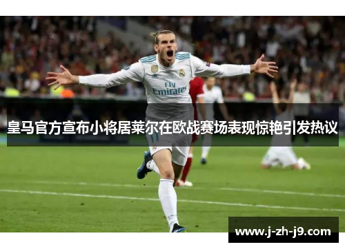 皇马官方宣布小将居莱尔在欧战赛场表现惊艳引发热议 皇马官方宣布小将居莱尔在欧战赛场表现惊艳引发热议