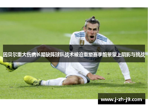 因贝尔重大伤病长期缺阵球队战术被迫重塑赛季前景蒙上阴影与挑战 因贝尔重大伤病长期缺阵球队战术被迫重塑赛季前景蒙上阴影与挑战