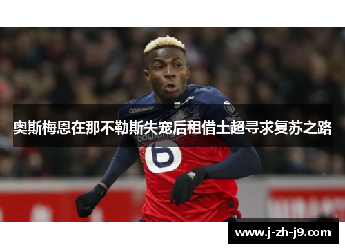 奥斯梅恩在那不勒斯失宠后租借土超寻求复苏之路 奥斯梅恩在那不勒斯失宠后租借土超寻求复苏之路