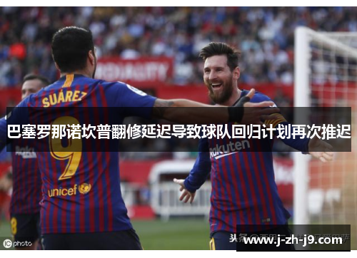 巴塞罗那诺坎普翻修延迟导致球队回归计划再次推迟 巴塞罗那诺坎普翻修延迟导致球队回归计划再次推迟