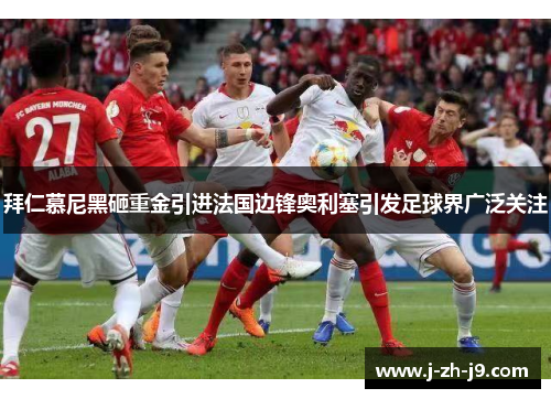 拜仁慕尼黑砸重金引进法国边锋奥利塞引发足球界广泛关注