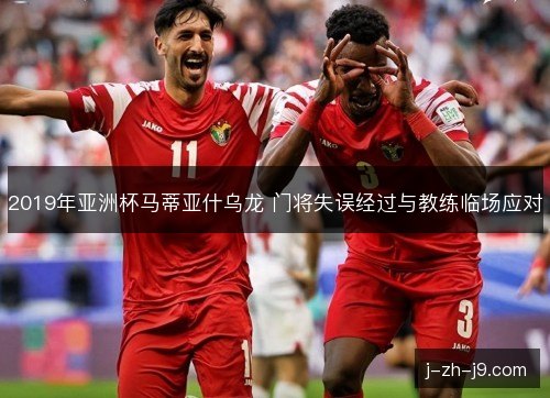2019年亚洲杯马蒂亚什乌龙 门将失误经过与教练临场应对